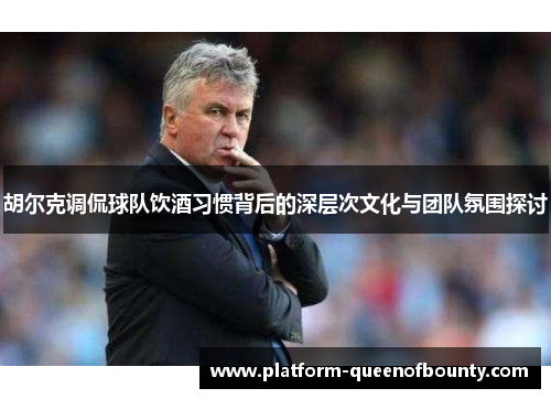 胡尔克调侃球队饮酒习惯背后的深层次文化与团队氛围探讨 胡尔克调侃球队饮酒习惯背后的深层次文化与团队氛围探讨