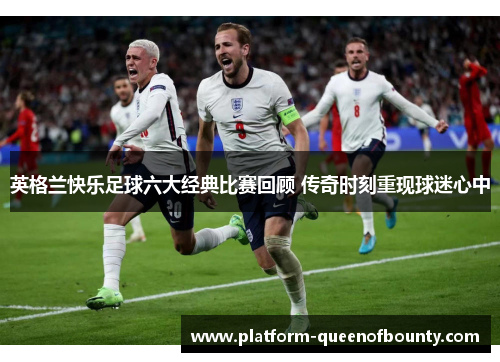 英格兰快乐足球六大经典比赛回顾 传奇时刻重现球迷心中 英格兰快乐足球六大经典比赛回顾 传奇时刻重现球迷心中