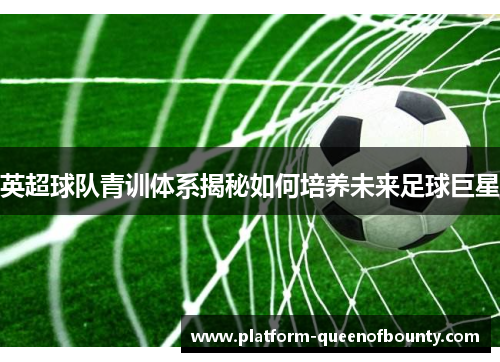 英超球队青训体系揭秘如何培养未来足球巨星