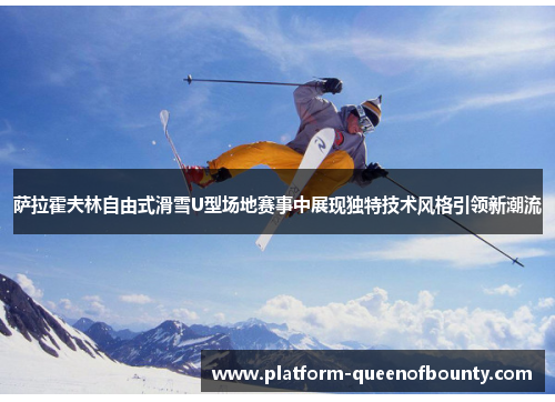 萨拉霍夫林自由式滑雪U型场地赛事中展现独特技术风格引领新潮流