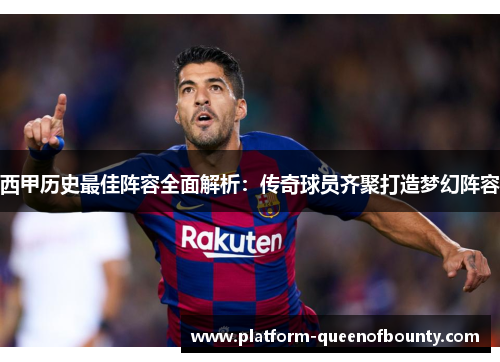 西甲历史最佳阵容全面解析：传奇球员齐聚打造梦幻阵容