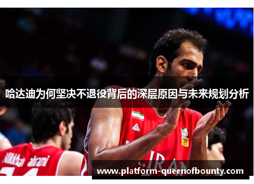 哈达迪为何坚决不退役背后的深层原因与未来规划分析