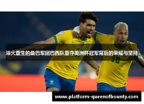 浴火重生的桑巴军团巴西队重夺美洲杯冠军背后的荣耀与坚持