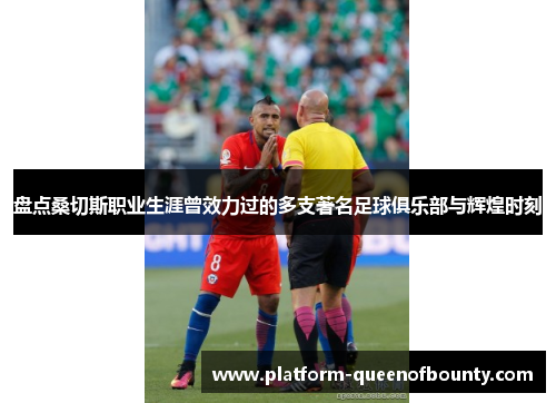 盘点桑切斯职业生涯曾效力过的多支著名足球俱乐部与辉煌时刻