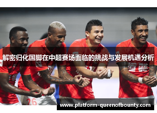 解密归化国脚在中超赛场面临的挑战与发展机遇分析
