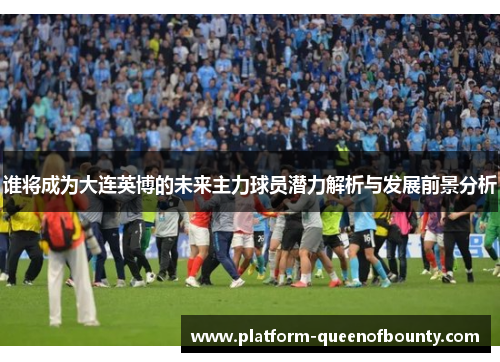 谁将成为大连英博的未来主力球员潜力解析与发展前景分析