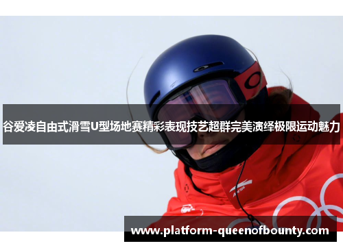 谷爱凌自由式滑雪U型场地赛精彩表现技艺超群完美演绎极限运动魅力
