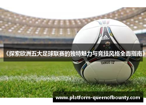 《探索欧洲五大足球联赛的独特魅力与竞技风格全面指南》 《探索欧洲五大足球联赛的独特魅力与竞技风格全面指南》