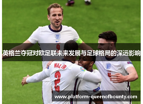 英格兰夺冠对欧足联未来发展与足球格局的深远影响