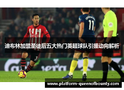 迪布林加盟圣徒后五大热门英超球队引援动向解析