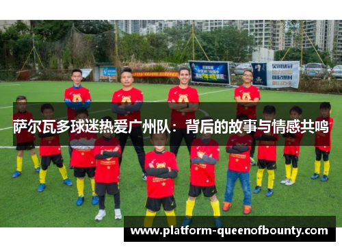 萨尔瓦多球迷热爱广州队：背后的故事与情感共鸣