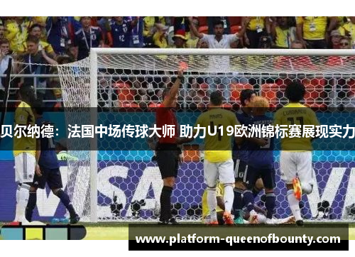贝尔纳德:法国中场传球大师 助力U19欧洲锦标赛展现实力 贝尔纳德:法国中场传球大师 助力U19欧洲锦标赛展现实力
