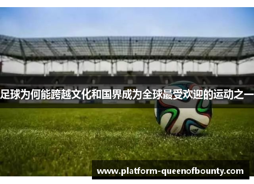 足球为何能跨越文化和国界成为全球最受欢迎的运动之一