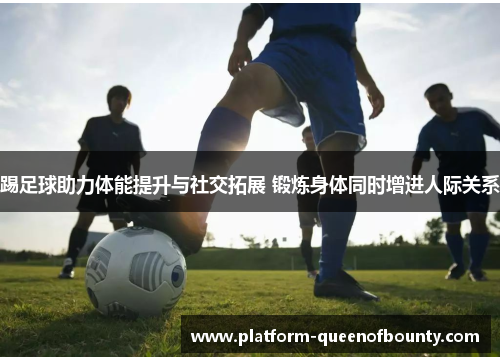 踢足球助力体能提升与社交拓展 锻炼身体同时增进人际关系 踢足球助力体能提升与社交拓展 锻炼身体同时增进人际关系