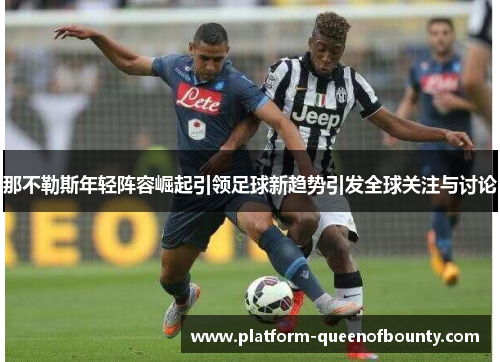 那不勒斯年轻阵容崛起引领足球新趋势引发全球关注与讨论 那不勒斯年轻阵容崛起引领足球新趋势引发全球关注与讨论