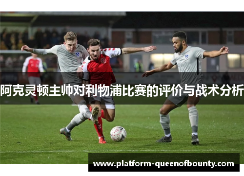 阿克灵顿主帅对利物浦比赛的评价与战术分析 阿克灵顿主帅对利物浦比赛的评价与战术分析