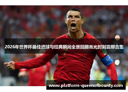 2026年世界杯最佳进球与经典瞬间全景回顾高光时刻震撼合集