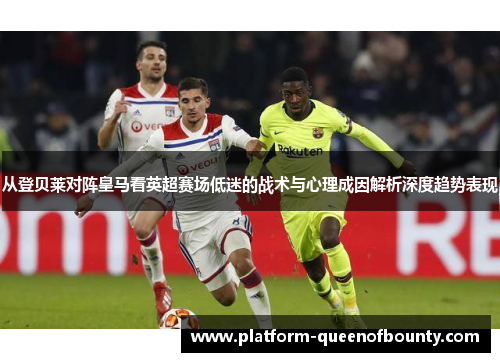 从登贝莱对阵皇马看英超赛场低迷的战术与心理成因解析深度趋势表现