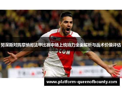 努涅斯对阵摩纳哥法甲比赛中场上统治力全面解析与战术价值评估