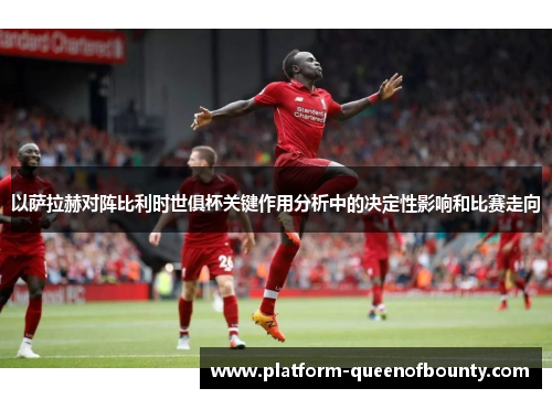 以萨拉赫对阵比利时世俱杯关键作用分析中的决定性影响和比赛走向