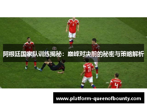 阿根廷国家队训练揭秘：巅峰对决前的秘密与策略解析