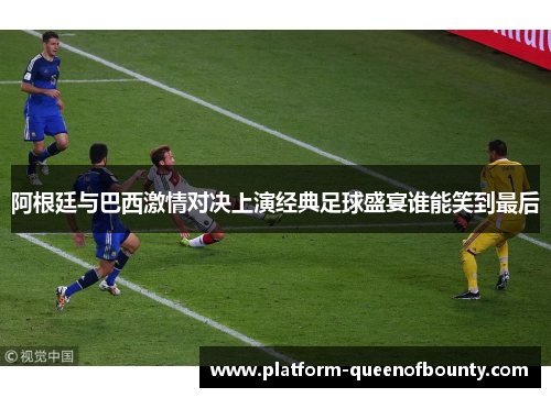 阿根廷与巴西激情对决上演经典足球盛宴谁能笑到最后