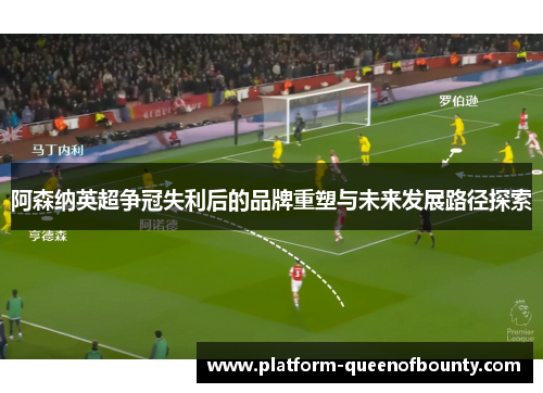 阿森纳英超争冠失利后的品牌重塑与未来发展路径探索