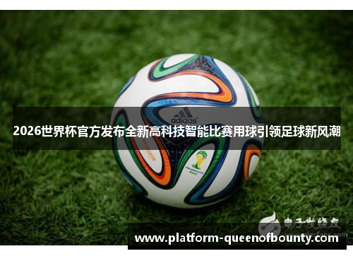 2026世界杯官方发布全新高科技智能比赛用球引领足球新风潮