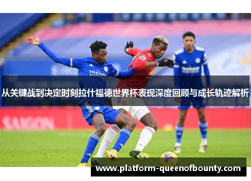 从关键战到决定时刻拉什福德世界杯表现深度回顾与成长轨迹解析