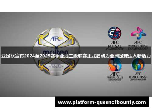 亚足联宣布2024至2025赛季亚冠二级联赛正式启动为亚洲足球注入新活力