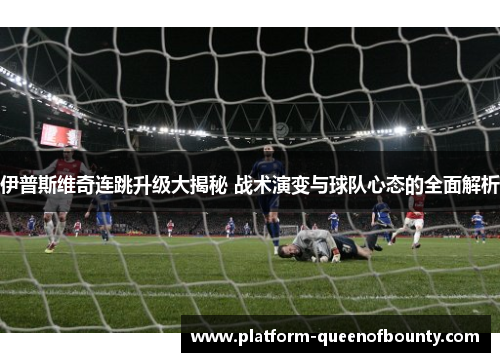 伊普斯维奇连跳升级大揭秘 战术演变与球队心态的全面解析