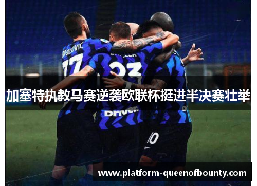 加塞特执教马赛逆袭欧联杯挺进半决赛壮举