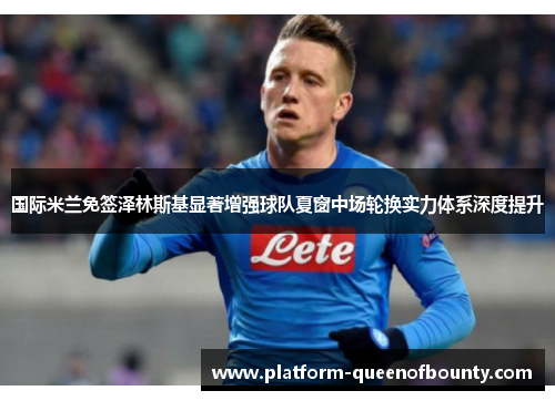 国际米兰免签泽林斯基显著增强球队夏窗中场轮换实力体系深度提升