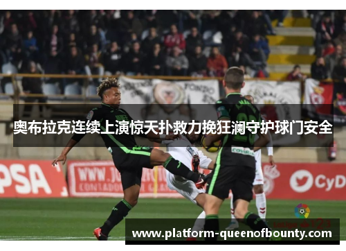 奥布拉克连续上演惊天扑救力挽狂澜守护球门安全