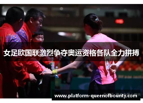 女足欧国联激烈争夺奥运资格各队全力拼搏