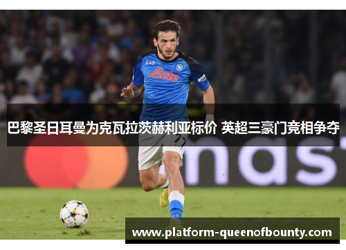 巴黎圣日耳曼为克瓦拉茨赫利亚标价 英超三豪门竞相争夺