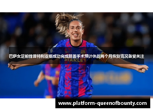 巴萨女足前锋普特利亚斯成功完成膝盖手术预计休战两个月恢复情况备受关注