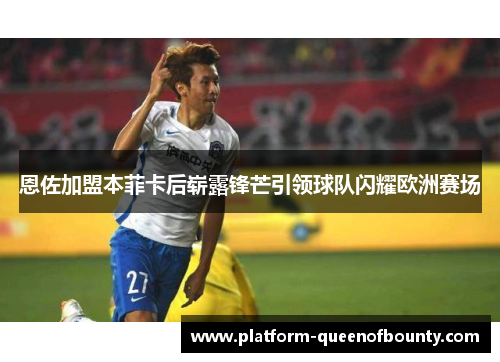 恩佐加盟本菲卡后崭露锋芒引领球队闪耀欧洲赛场