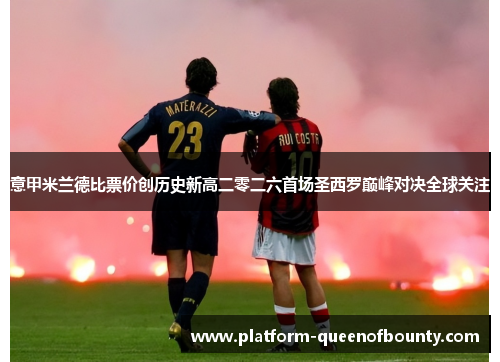 意甲米兰德比票价创历史新高二零二六首场圣西罗巅峰对决全球关注
