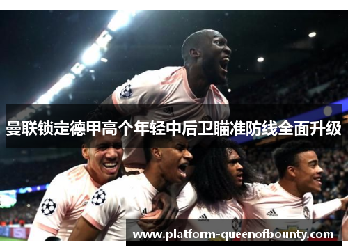 曼联锁定德甲高个年轻中后卫瞄准防线全面升级