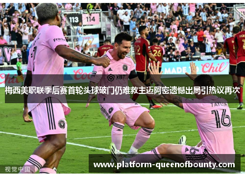 梅西美职联季后赛首轮头球破门仍难救主迈阿密遗憾出局引热议再次