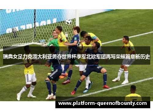 瑞典女足力克澳大利亚勇夺世界杯季军北欧军团再写荣耀篇章新历史