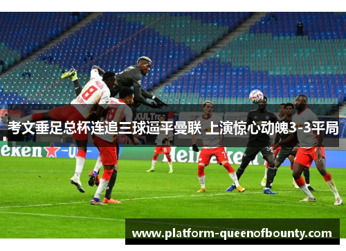 考文垂足总杯连追三球逼平曼联 上演惊心动魄3-3平局