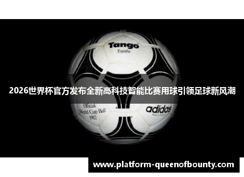 2026世界杯官方发布全新高科技智能比赛用球引领足球新风潮 2026世界杯官方发布全新高科技智能比赛用球引领足球新风潮