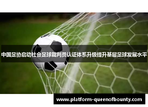 中国足协启动社会足球裁判员认证体系升级提升基层足球发展水平 中国足协启动社会足球裁判员认证体系升级提升基层足球发展水平