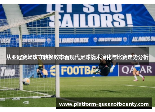 从亚冠赛场攻守转换效率看现代足球战术演化与比赛走势分析 从亚冠赛场攻守转换效率看现代足球战术演化与比赛走势分析