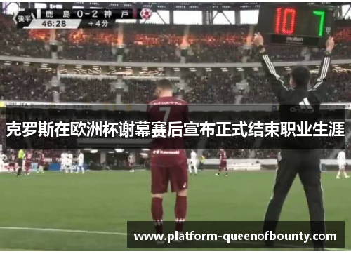 克罗斯在欧洲杯谢幕赛后宣布正式结束职业生涯 克罗斯在欧洲杯谢幕赛后宣布正式结束职业生涯