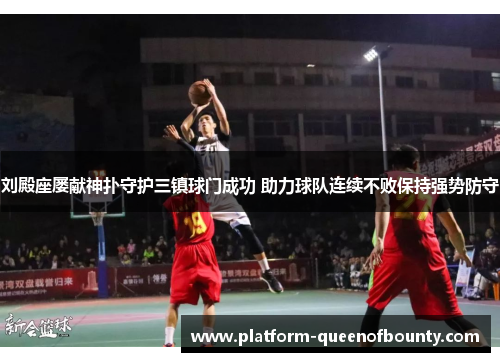 刘殿座屡献神扑守护三镇球门成功 助力球队连续不败保持强势防守 刘殿座屡献神扑守护三镇球门成功 助力球队连续不败保持强势防守