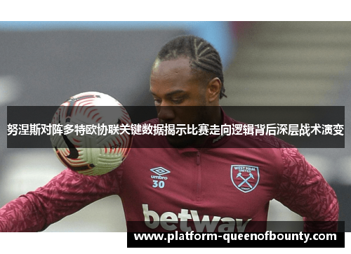 努涅斯对阵多特欧协联关键数据揭示比赛走向逻辑背后深层战术演变 努涅斯对阵多特欧协联关键数据揭示比赛走向逻辑背后深层战术演变