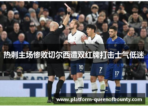 热刺主场惨败切尔西遭双红牌打击士气低迷 热刺主场惨败切尔西遭双红牌打击士气低迷
